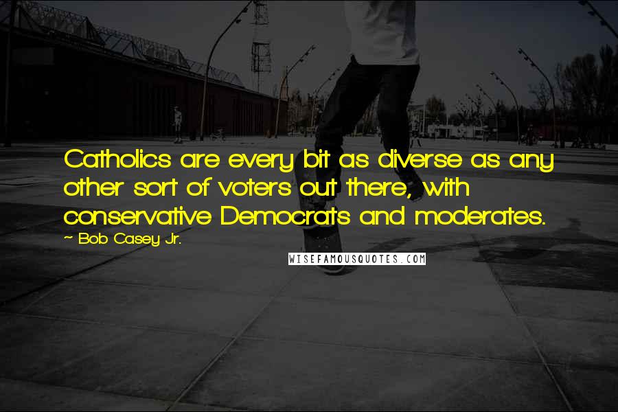 Bob Casey Jr. Quotes: Catholics are every bit as diverse as any other sort of voters out there, with conservative Democrats and moderates.
