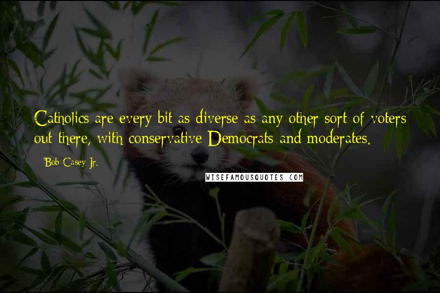 Bob Casey Jr. Quotes: Catholics are every bit as diverse as any other sort of voters out there, with conservative Democrats and moderates.