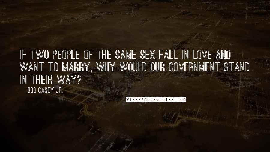 Bob Casey Jr. Quotes: If two people of the same sex fall in love and want to marry, why would our government stand in their way?