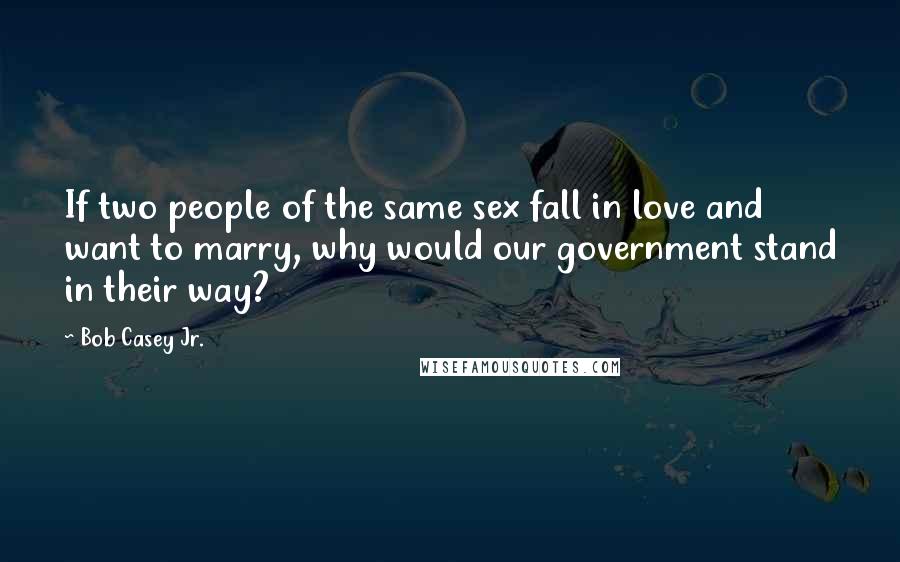 Bob Casey Jr. Quotes: If two people of the same sex fall in love and want to marry, why would our government stand in their way?