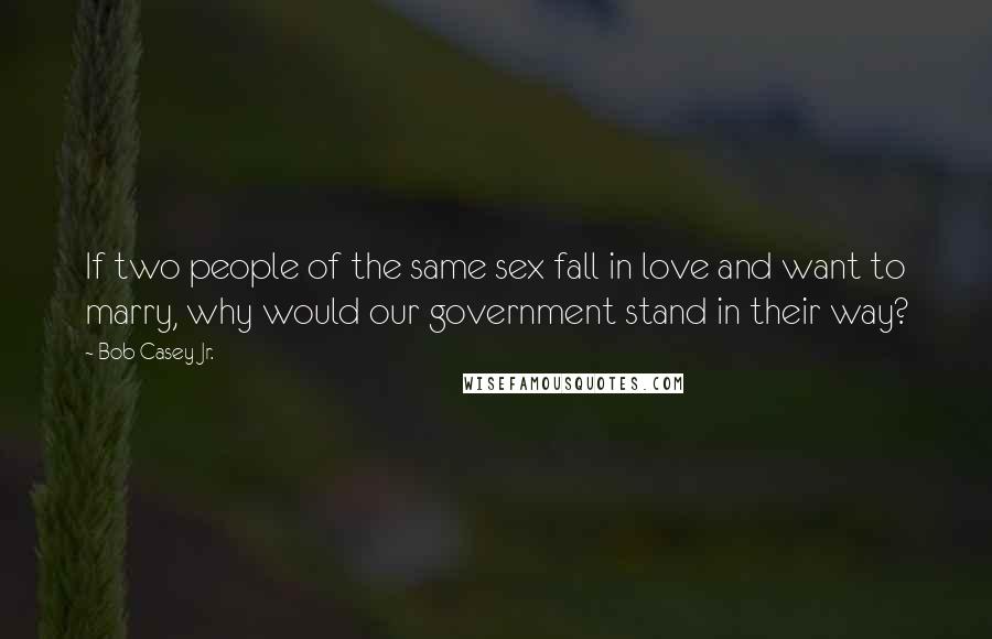 Bob Casey Jr. Quotes: If two people of the same sex fall in love and want to marry, why would our government stand in their way?