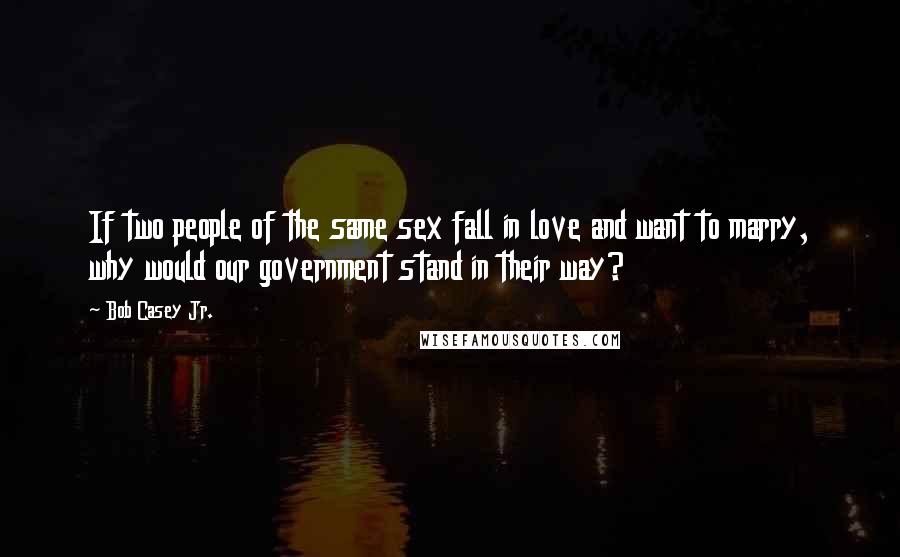 Bob Casey Jr. Quotes: If two people of the same sex fall in love and want to marry, why would our government stand in their way?