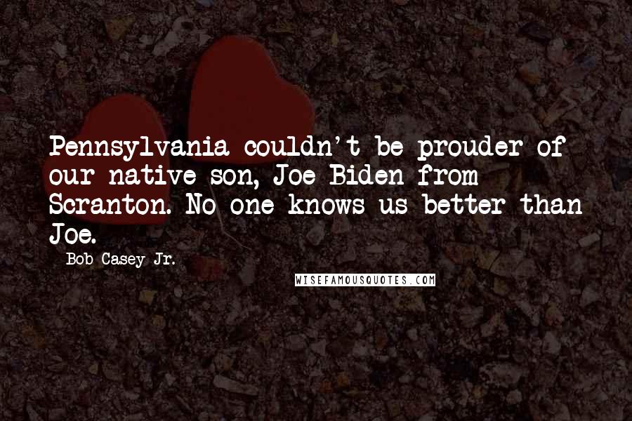 Bob Casey Jr. Quotes: Pennsylvania couldn't be prouder of our native son, Joe Biden from Scranton. No one knows us better than Joe.