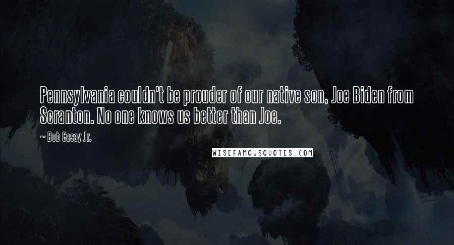 Bob Casey Jr. Quotes: Pennsylvania couldn't be prouder of our native son, Joe Biden from Scranton. No one knows us better than Joe.