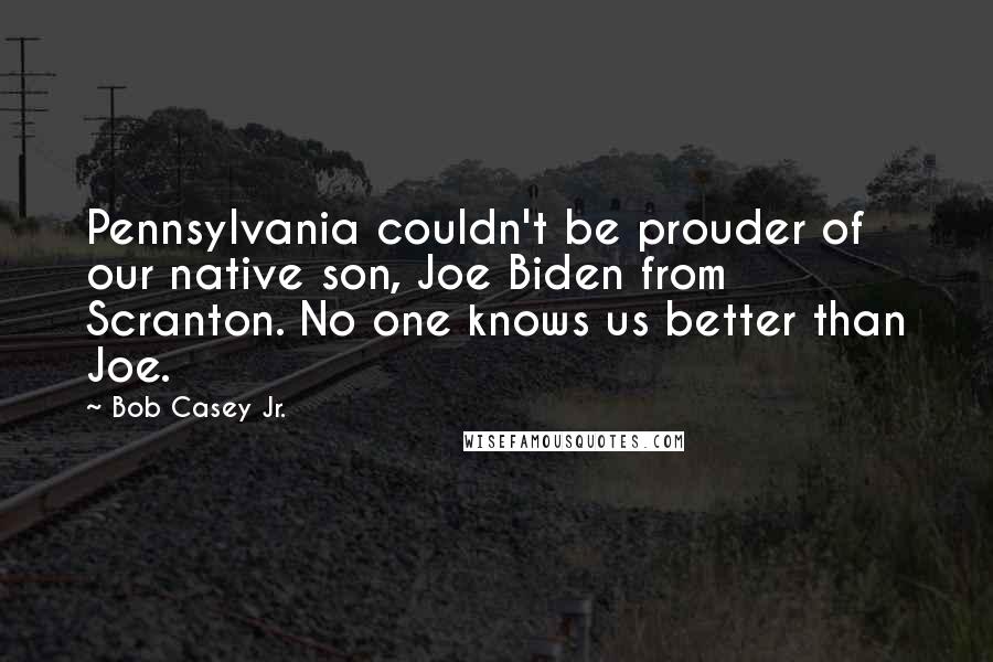 Bob Casey Jr. Quotes: Pennsylvania couldn't be prouder of our native son, Joe Biden from Scranton. No one knows us better than Joe.