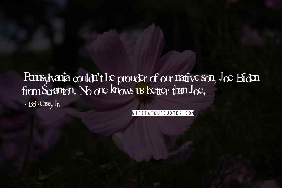 Bob Casey Jr. Quotes: Pennsylvania couldn't be prouder of our native son, Joe Biden from Scranton. No one knows us better than Joe.