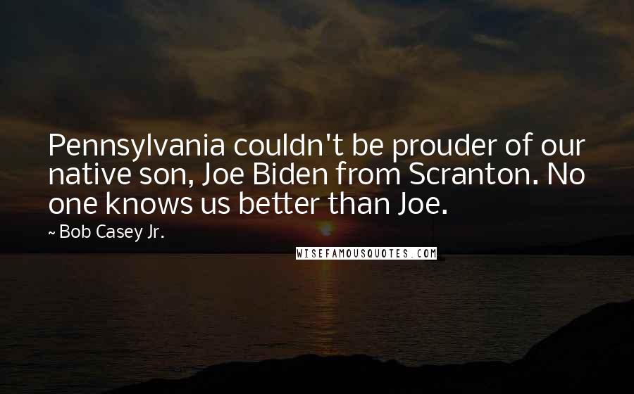 Bob Casey Jr. Quotes: Pennsylvania couldn't be prouder of our native son, Joe Biden from Scranton. No one knows us better than Joe.