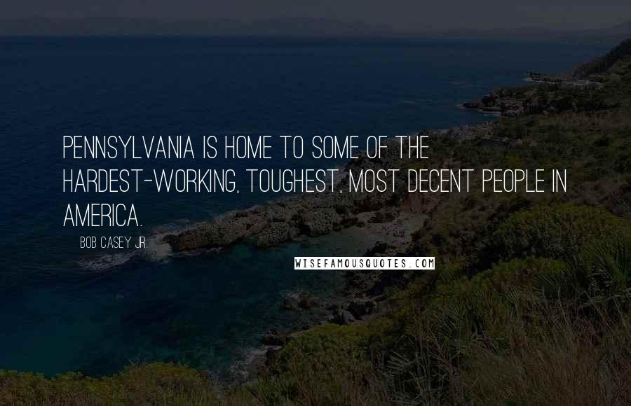 Bob Casey Jr. Quotes: Pennsylvania is home to some of the hardest-working, toughest, most decent people in America.
