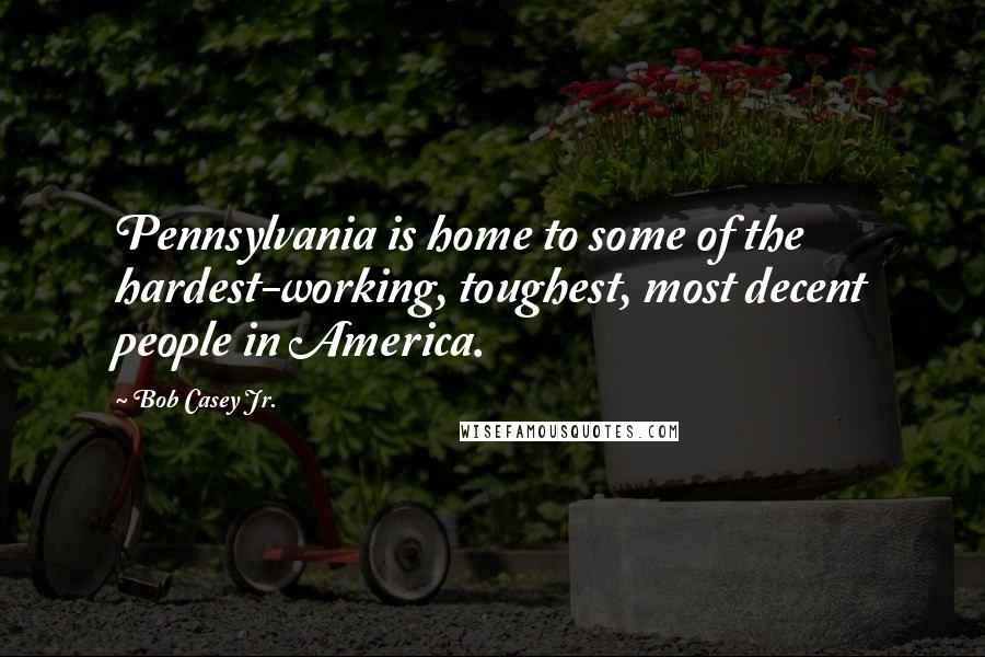 Bob Casey Jr. Quotes: Pennsylvania is home to some of the hardest-working, toughest, most decent people in America.