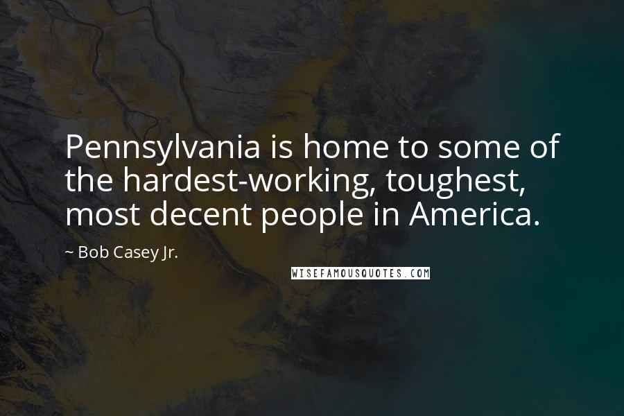 Bob Casey Jr. Quotes: Pennsylvania is home to some of the hardest-working, toughest, most decent people in America.