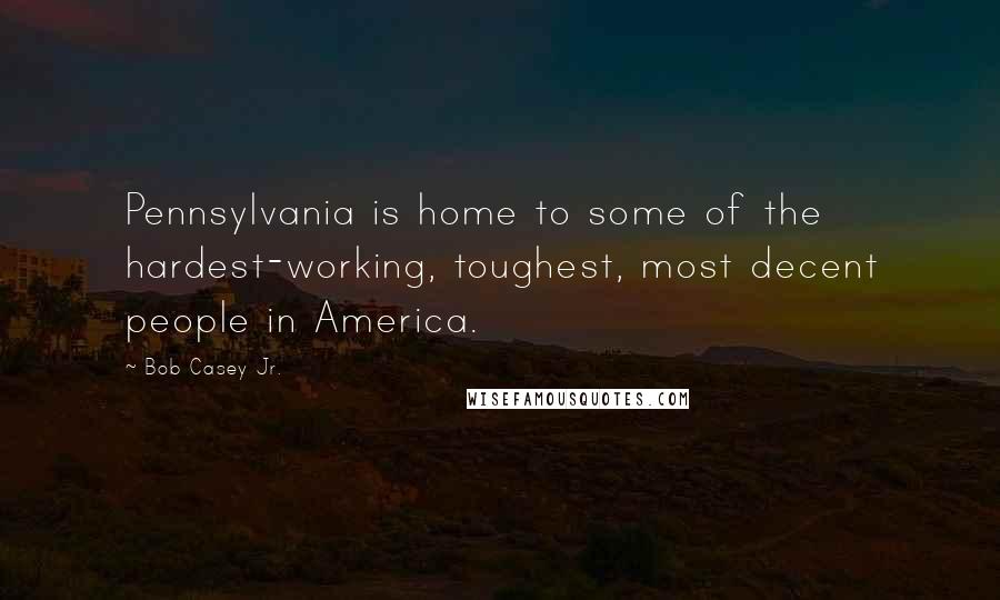 Bob Casey Jr. Quotes: Pennsylvania is home to some of the hardest-working, toughest, most decent people in America.
