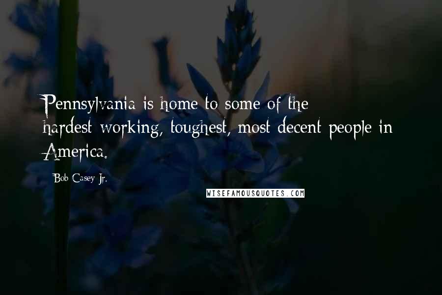 Bob Casey Jr. Quotes: Pennsylvania is home to some of the hardest-working, toughest, most decent people in America.