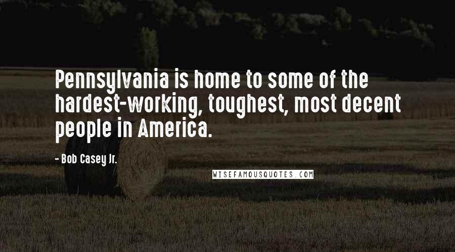 Bob Casey Jr. Quotes: Pennsylvania is home to some of the hardest-working, toughest, most decent people in America.