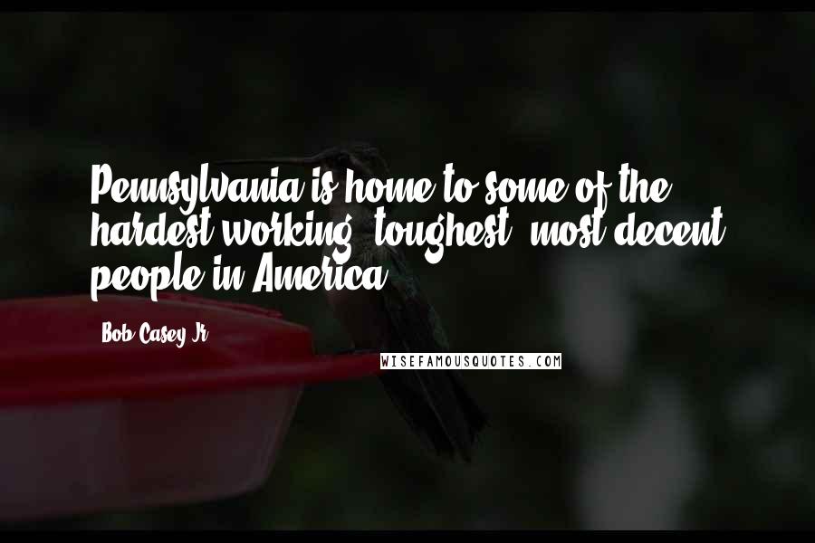 Bob Casey Jr. Quotes: Pennsylvania is home to some of the hardest-working, toughest, most decent people in America.