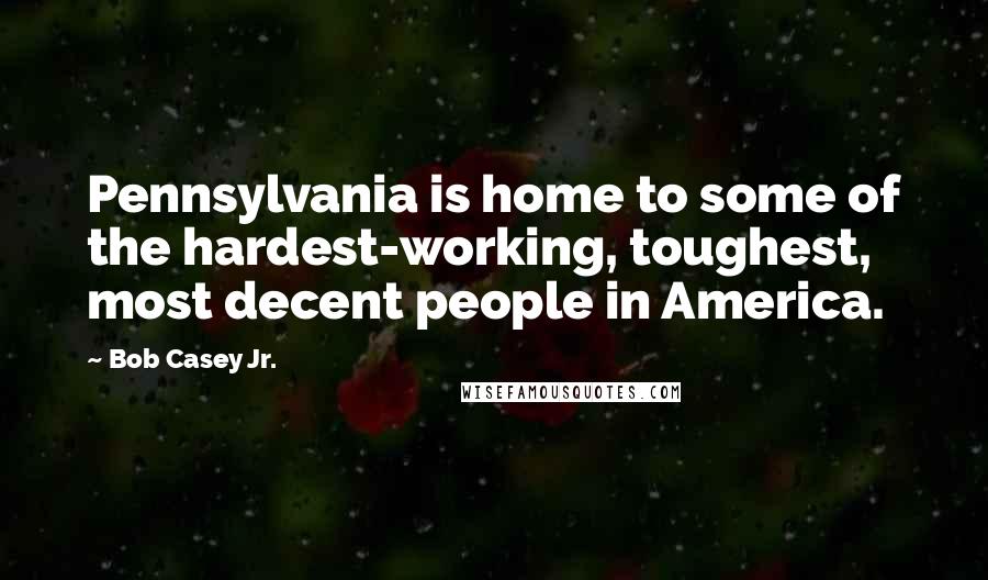 Bob Casey Jr. Quotes: Pennsylvania is home to some of the hardest-working, toughest, most decent people in America.