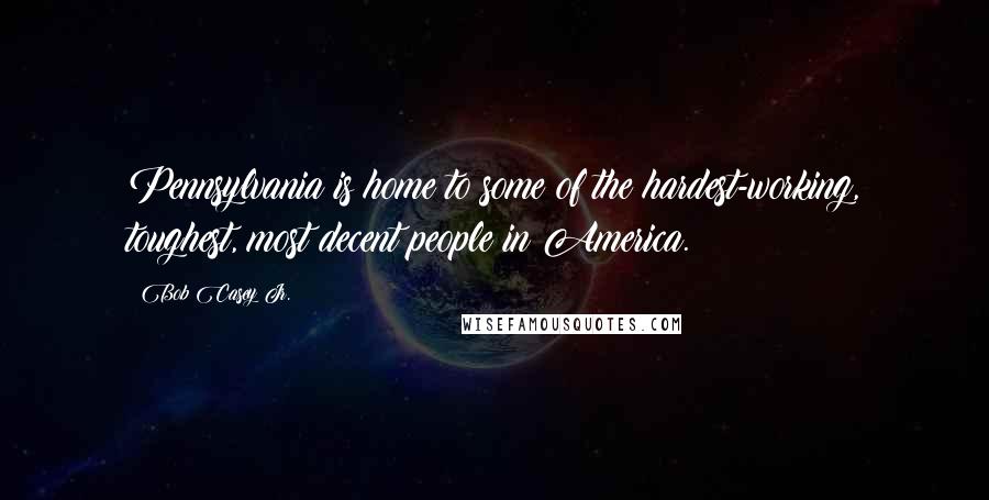 Bob Casey Jr. Quotes: Pennsylvania is home to some of the hardest-working, toughest, most decent people in America.