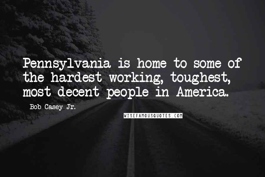 Bob Casey Jr. Quotes: Pennsylvania is home to some of the hardest-working, toughest, most decent people in America.