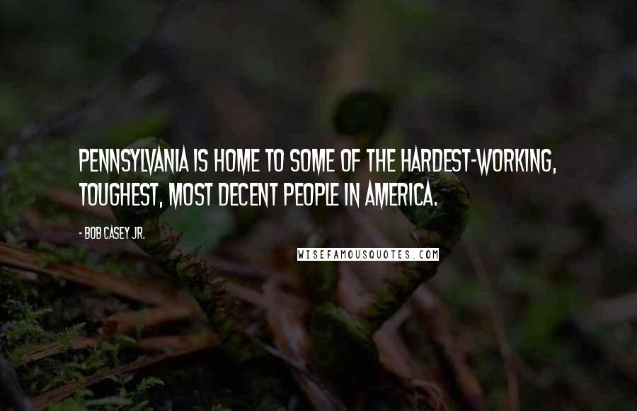 Bob Casey Jr. Quotes: Pennsylvania is home to some of the hardest-working, toughest, most decent people in America.