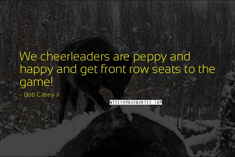 Bob Casey Jr. Quotes: We cheerleaders are peppy and happy and get front row seats to the game!