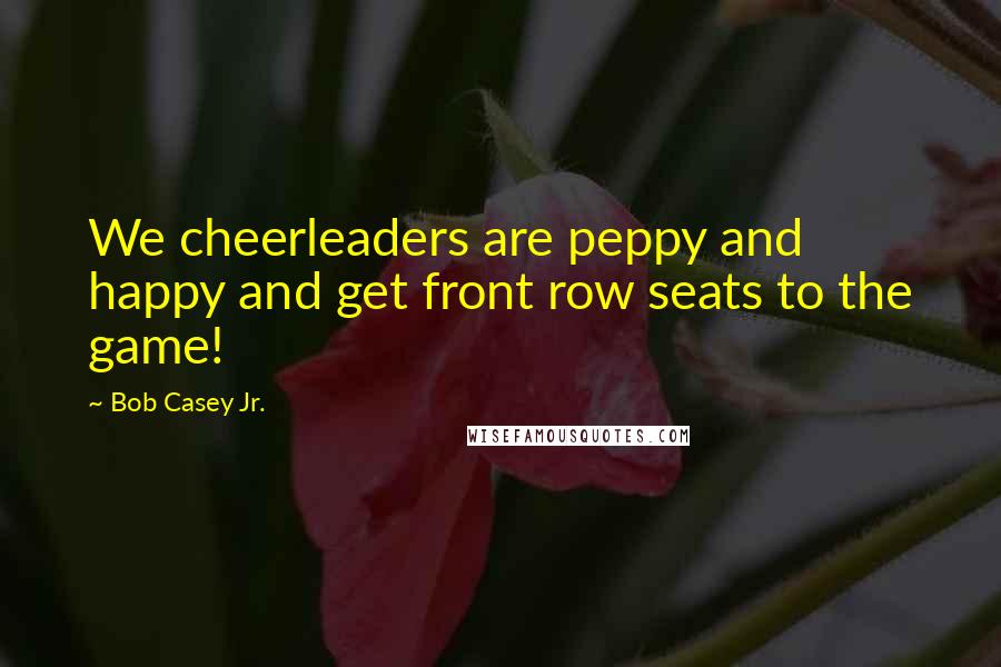 Bob Casey Jr. Quotes: We cheerleaders are peppy and happy and get front row seats to the game!