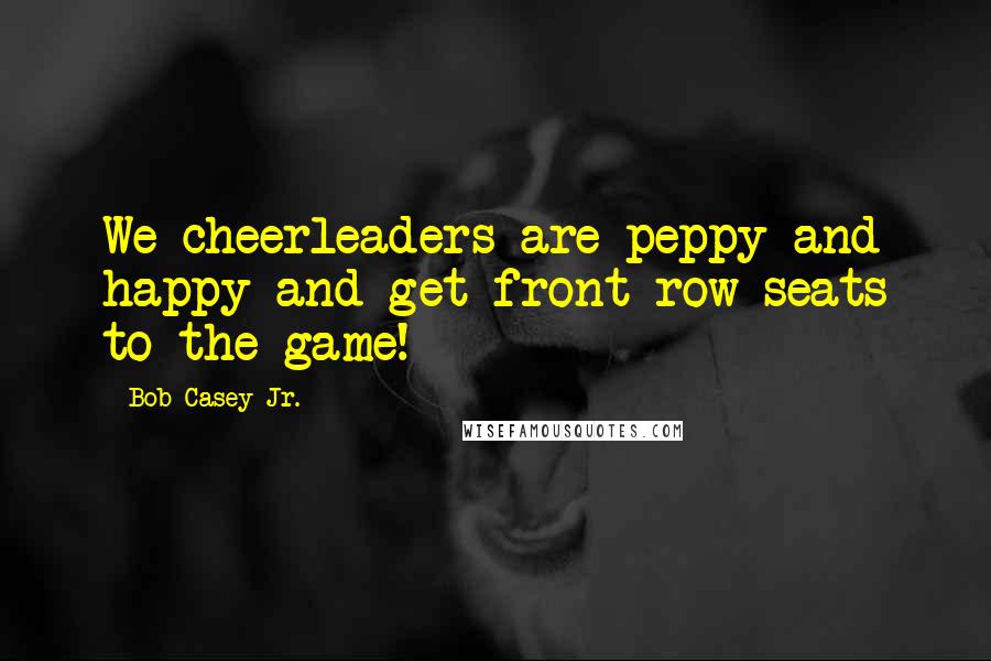 Bob Casey Jr. Quotes: We cheerleaders are peppy and happy and get front row seats to the game!