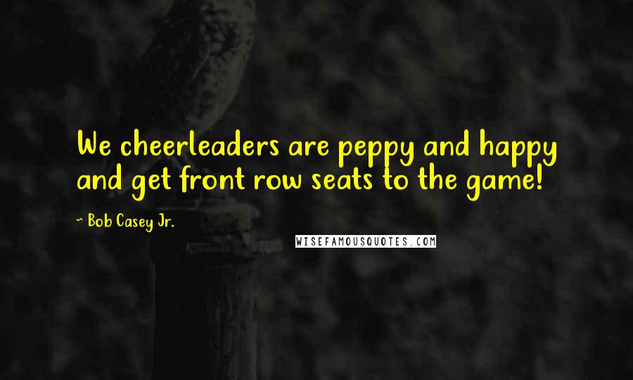 Bob Casey Jr. Quotes: We cheerleaders are peppy and happy and get front row seats to the game!