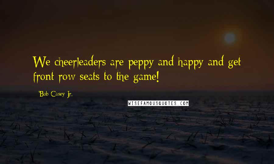 Bob Casey Jr. Quotes: We cheerleaders are peppy and happy and get front row seats to the game!