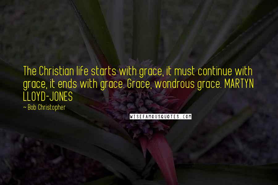 Bob Christopher Quotes: The Christian life starts with grace, it must continue with grace, it ends with grace. Grace, wondrous grace. MARTYN LLOYD-JONES