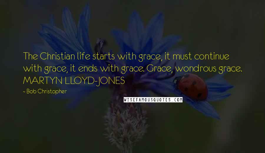 Bob Christopher Quotes: The Christian life starts with grace, it must continue with grace, it ends with grace. Grace, wondrous grace. MARTYN LLOYD-JONES