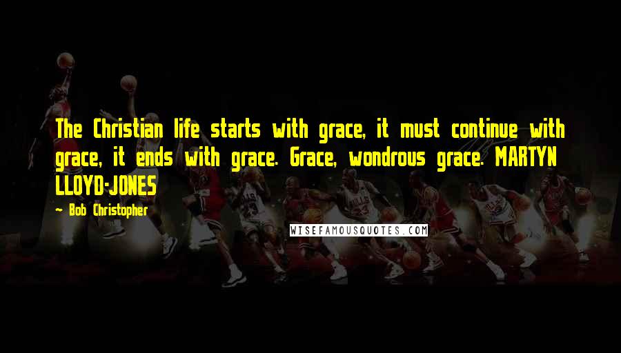 Bob Christopher Quotes: The Christian life starts with grace, it must continue with grace, it ends with grace. Grace, wondrous grace. MARTYN LLOYD-JONES