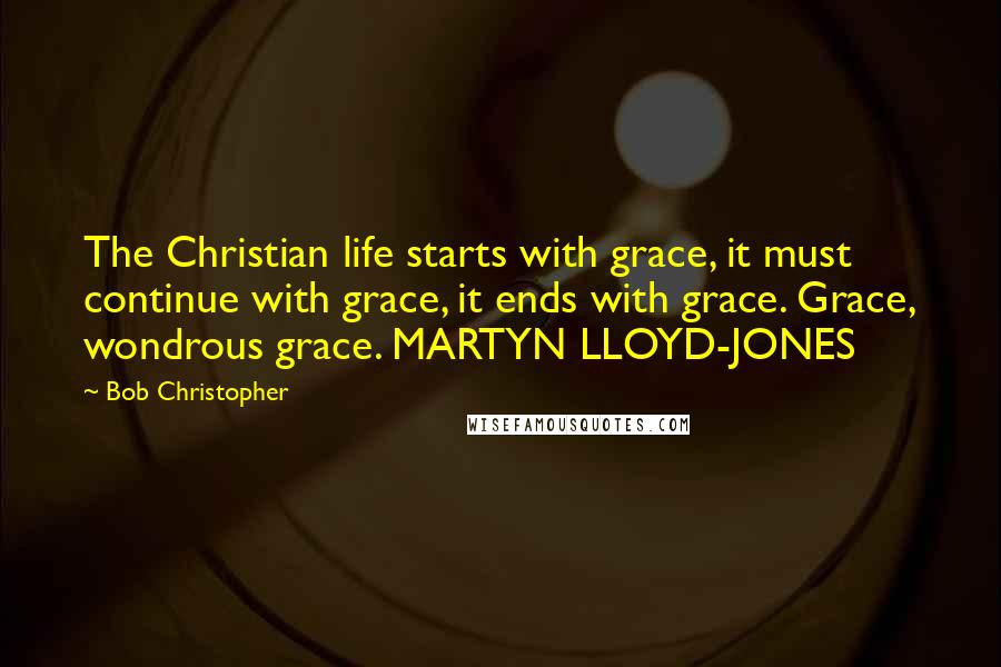 Bob Christopher Quotes: The Christian life starts with grace, it must continue with grace, it ends with grace. Grace, wondrous grace. MARTYN LLOYD-JONES