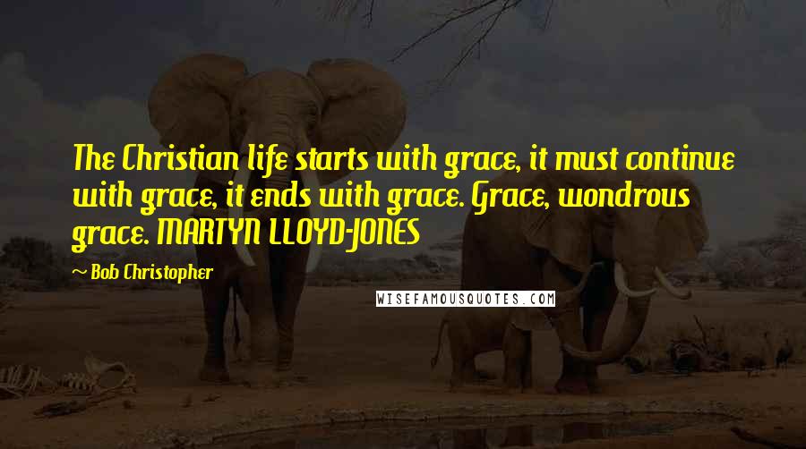 Bob Christopher Quotes: The Christian life starts with grace, it must continue with grace, it ends with grace. Grace, wondrous grace. MARTYN LLOYD-JONES