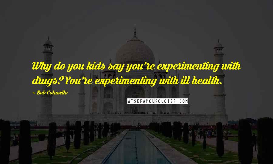 Bob Colacello Quotes: Why do you kids say you're experimenting with drugs? You're experimenting with ill health.