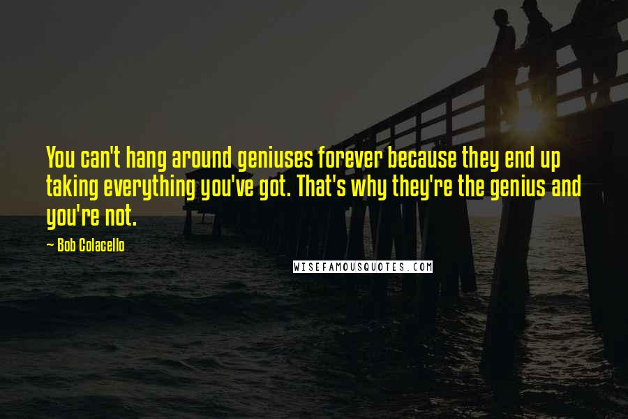 Bob Colacello Quotes: You can't hang around geniuses forever because they end up taking everything you've got. That's why they're the genius and you're not.