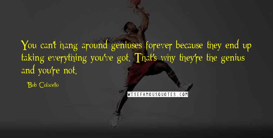 Bob Colacello Quotes: You can't hang around geniuses forever because they end up taking everything you've got. That's why they're the genius and you're not.