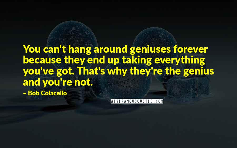 Bob Colacello Quotes: You can't hang around geniuses forever because they end up taking everything you've got. That's why they're the genius and you're not.