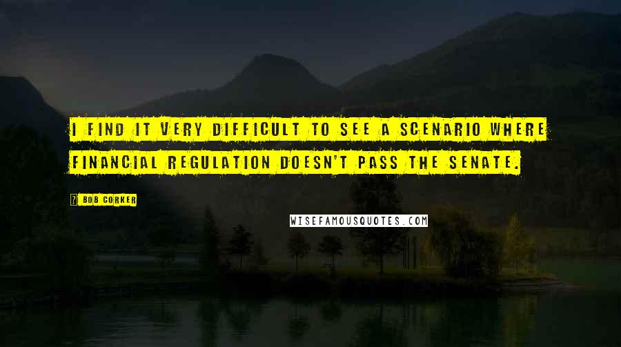 Bob Corker Quotes: I find it very difficult to see a scenario where financial regulation doesn't pass the Senate.
