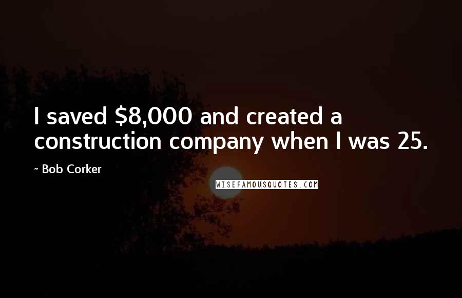 Bob Corker Quotes: I saved $8,000 and created a construction company when I was 25.