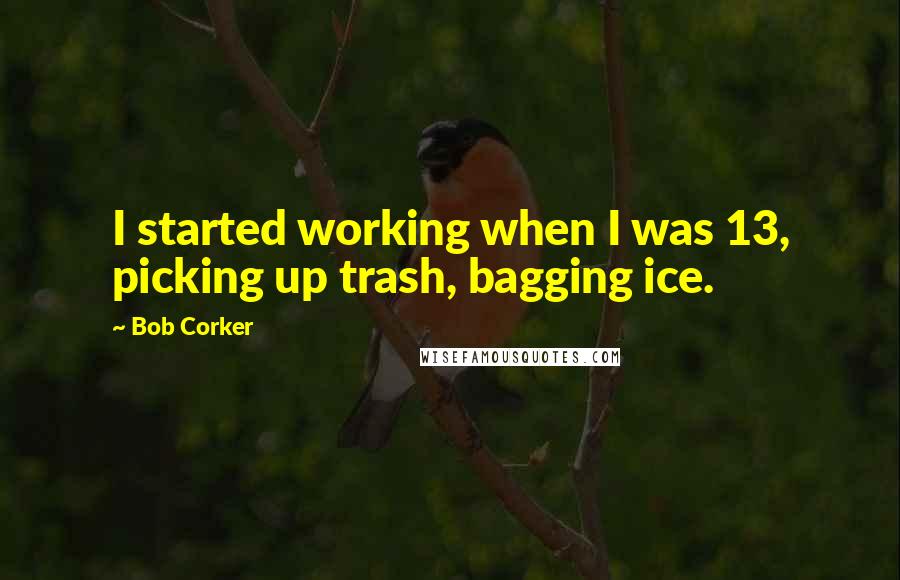 Bob Corker Quotes: I started working when I was 13, picking up trash, bagging ice.