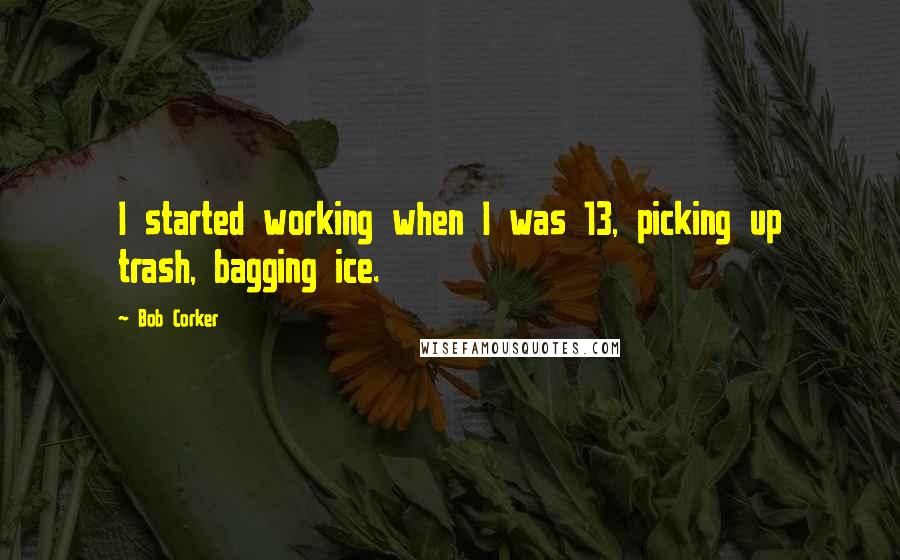 Bob Corker Quotes: I started working when I was 13, picking up trash, bagging ice.