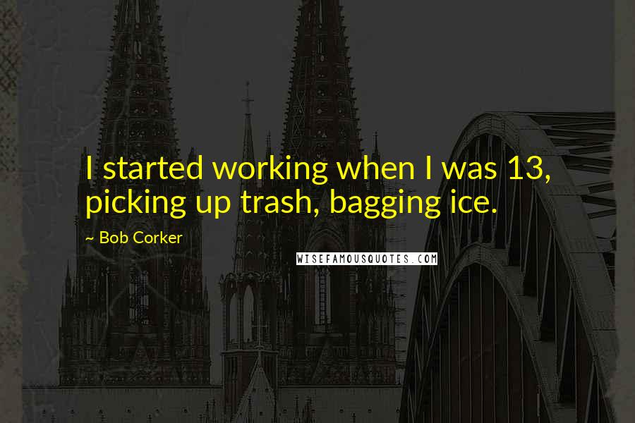 Bob Corker Quotes: I started working when I was 13, picking up trash, bagging ice.