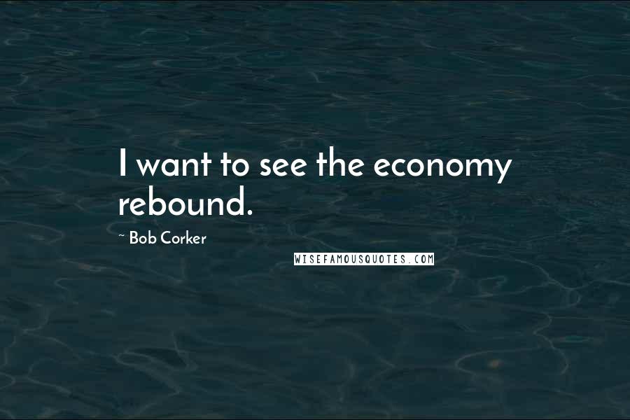 Bob Corker Quotes: I want to see the economy rebound.