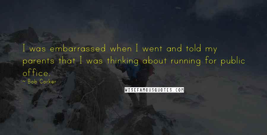 Bob Corker Quotes: I was embarrassed when I went and told my parents that I was thinking about running for public office.