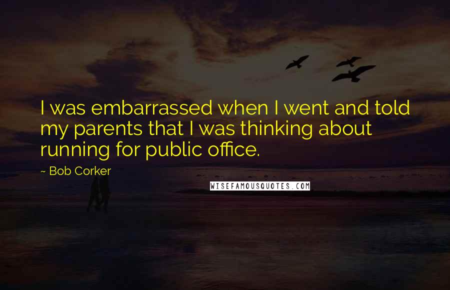 Bob Corker Quotes: I was embarrassed when I went and told my parents that I was thinking about running for public office.