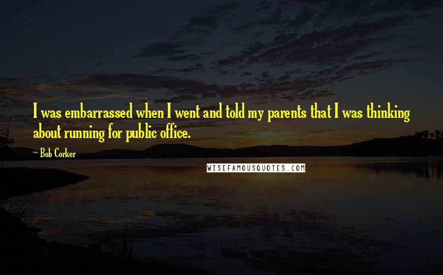 Bob Corker Quotes: I was embarrassed when I went and told my parents that I was thinking about running for public office.