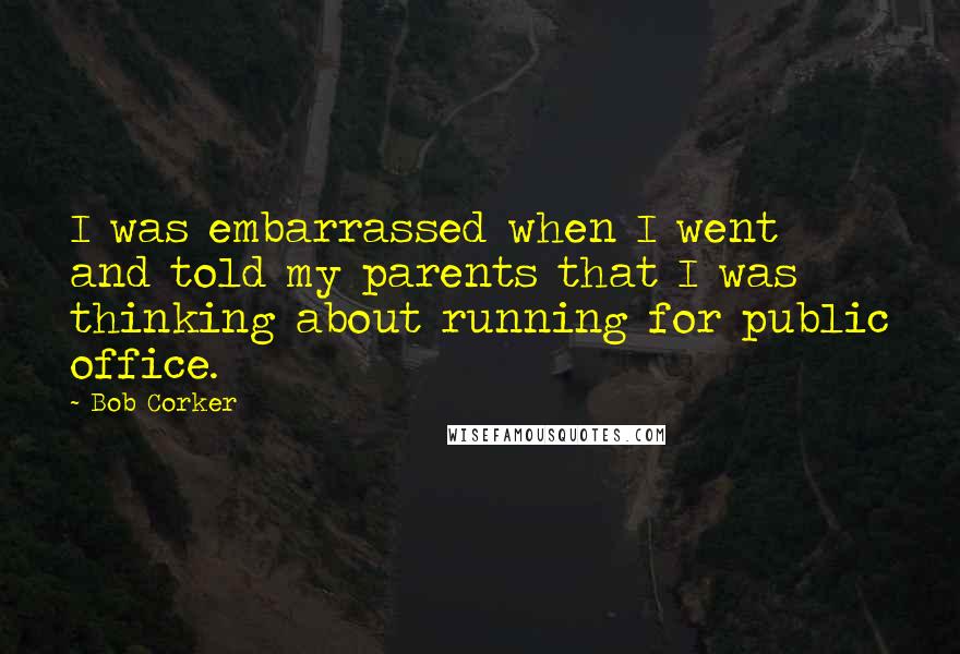 Bob Corker Quotes: I was embarrassed when I went and told my parents that I was thinking about running for public office.