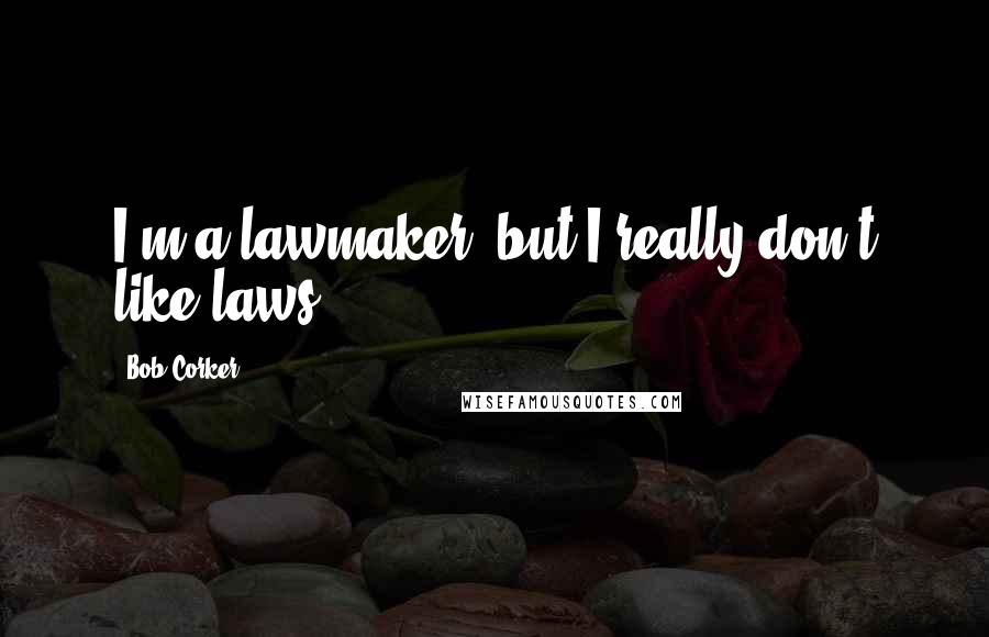 Bob Corker Quotes: I'm a lawmaker, but I really don't like laws.