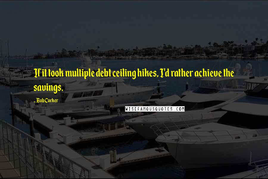 Bob Corker Quotes: If it took multiple debt ceiling hikes, I'd rather achieve the savings.
