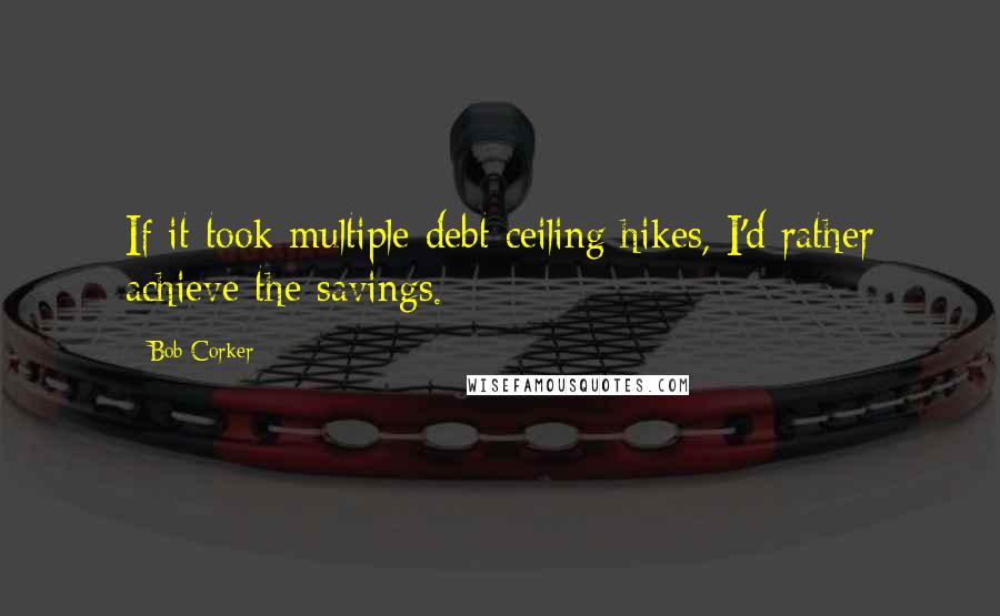 Bob Corker Quotes: If it took multiple debt ceiling hikes, I'd rather achieve the savings.