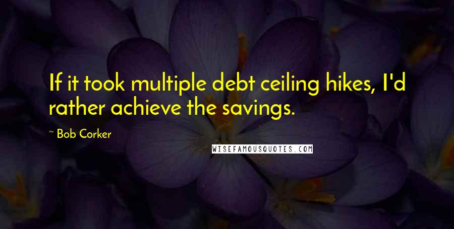 Bob Corker Quotes: If it took multiple debt ceiling hikes, I'd rather achieve the savings.